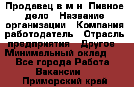 Продавец в м-н "Пивное дело › Название организации ­ Компания-работодатель › Отрасль предприятия ­ Другое › Минимальный оклад ­ 1 - Все города Работа » Вакансии   . Приморский край,Уссурийский г. о. 